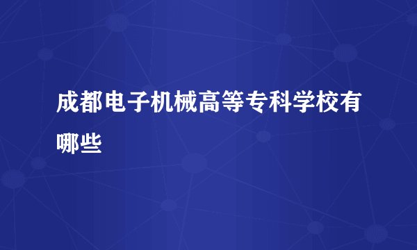成都电子机械高等专科学校有哪些