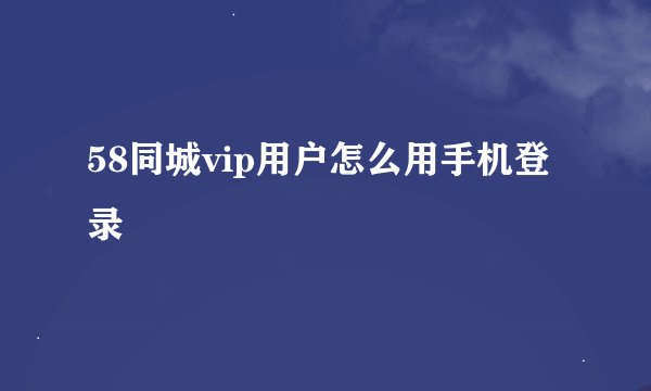 58同城vip用户怎么用手机登录