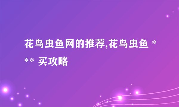 花鸟虫鱼网的推荐,花鸟虫鱼 *** 买攻略