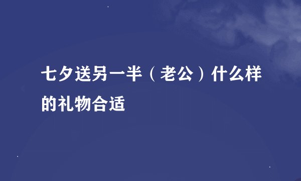 七夕送另一半（老公）什么样的礼物合适