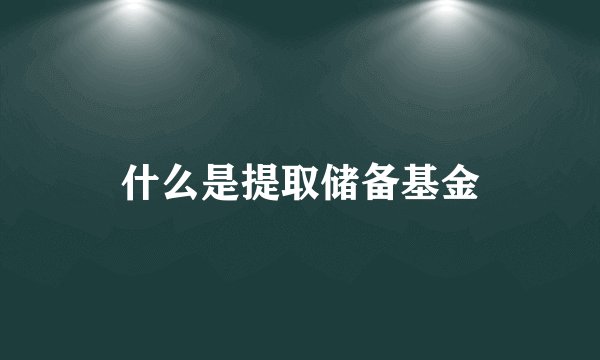 什么是提取储备基金