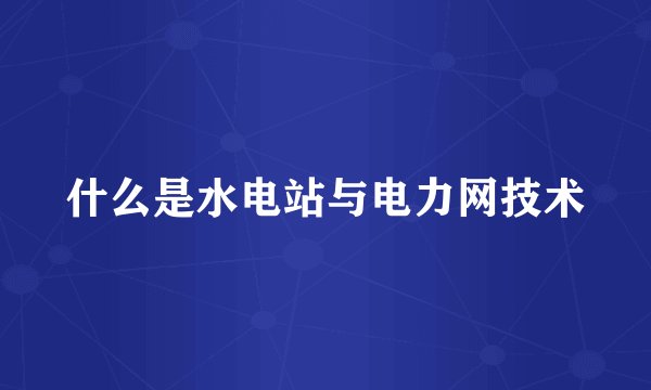 什么是水电站与电力网技术