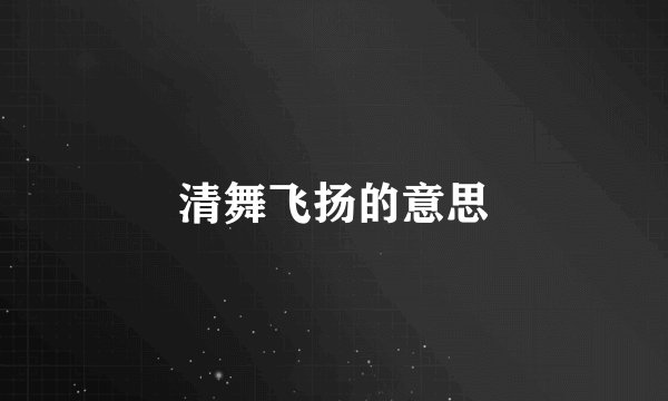 清舞飞扬的意思