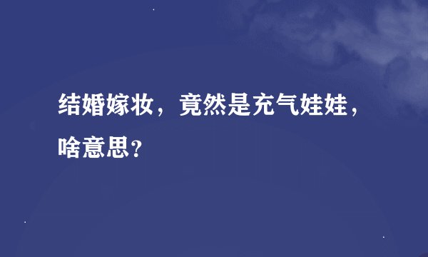 结婚嫁妆，竟然是充气娃娃，啥意思？