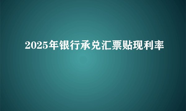 2025年银行承兑汇票贴现利率