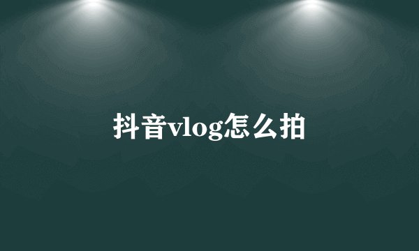 抖音vlog怎么拍