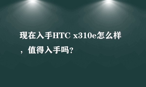现在入手HTC x310e怎么样,值得入手吗?