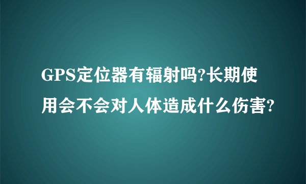 GPS定位器有辐射吗?长期使用会不会对人体造成什么伤害?