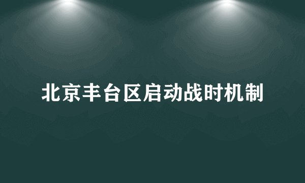 北京丰台区启动战时机制
