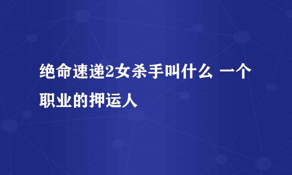 绝命速递2女杀手叫什么 一个职业的押运人