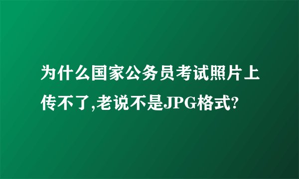为什么国家公务员考试照片上传不了,老说不是JPG格式?
