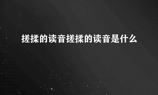 搓揉的读音搓揉的读音是什么