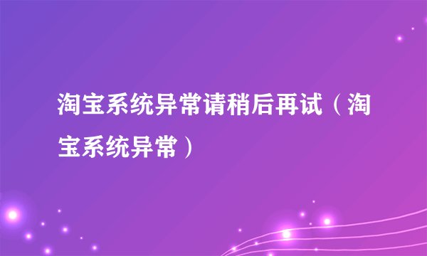 淘宝系统异常请稍后再试（淘宝系统异常）