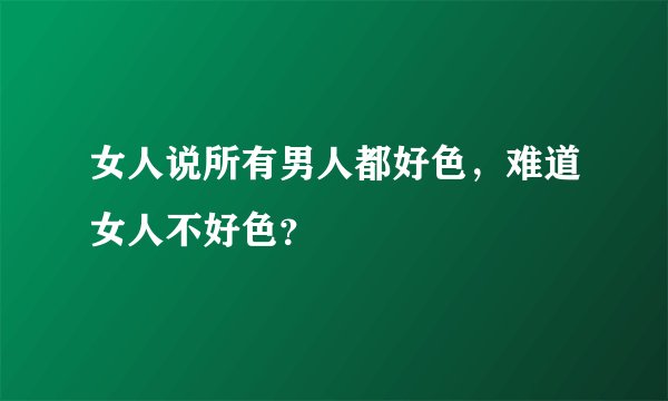 女人说所有男人都好色，难道女人不好色？