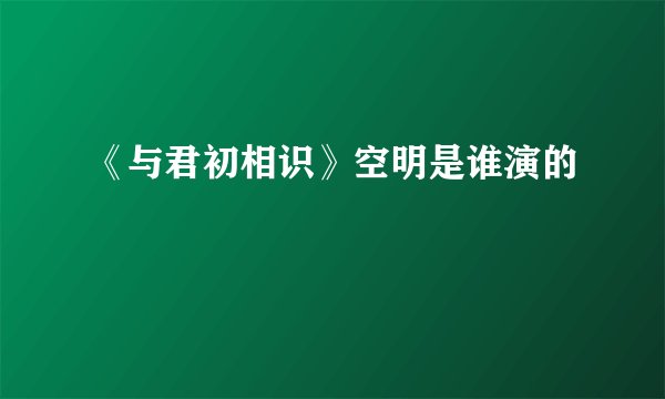 《与君初相识》空明是谁演的