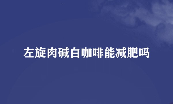 左旋肉碱白咖啡能减肥吗