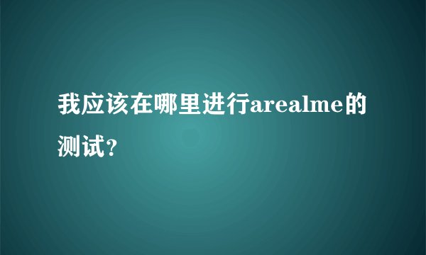 我应该在哪里进行arealme的测试?