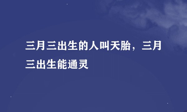 三月三出生的人叫天胎，三月三出生能通灵