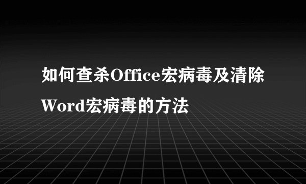 如何查杀Office宏病毒及清除Word宏病毒的方法
