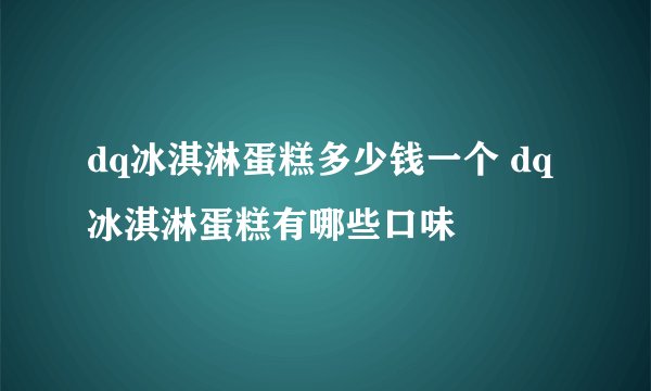 dq冰淇淋蛋糕多少钱一个 dq冰淇淋蛋糕有哪些口味