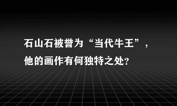 石山石被誉为“当代牛王”,他的画作有何独特之处?