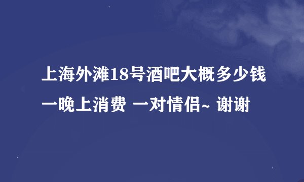 上海外滩18号酒吧大概多少钱一晚上消费 一对情侣~ 谢谢