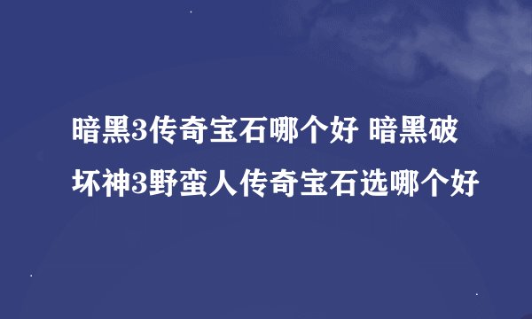 暗黑3传奇宝石哪个好 暗黑破坏神3野蛮人传奇宝石选哪个好