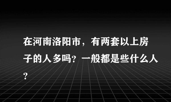 在河南洛阳市，有两套以上房子的人多吗？一般都是些什么人？