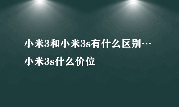 小米3和小米3s有什么区别…小米3s什么价位