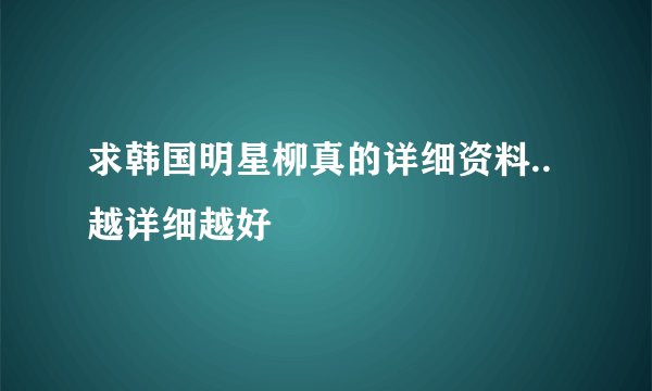 求韩国明星柳真的详细资料..越详细越好