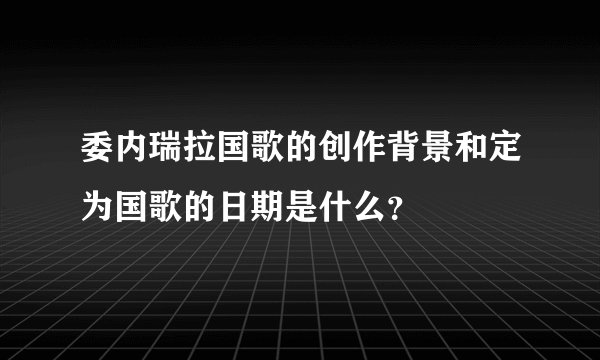 委内瑞拉国歌的创作背景和定为国歌的日期是什么？