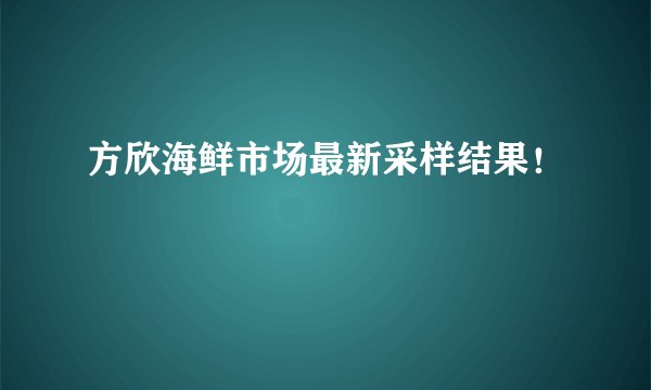 方欣海鲜市场最新采样结果！