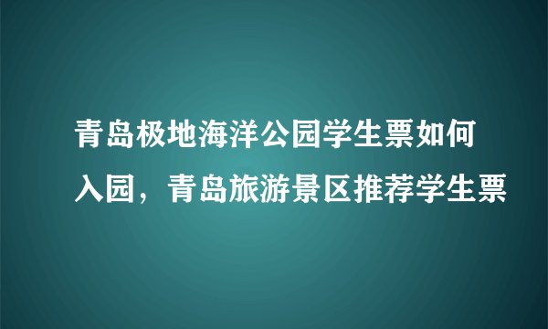 青岛极地海洋公园学生票如何入园，青岛旅游景区推荐学生票