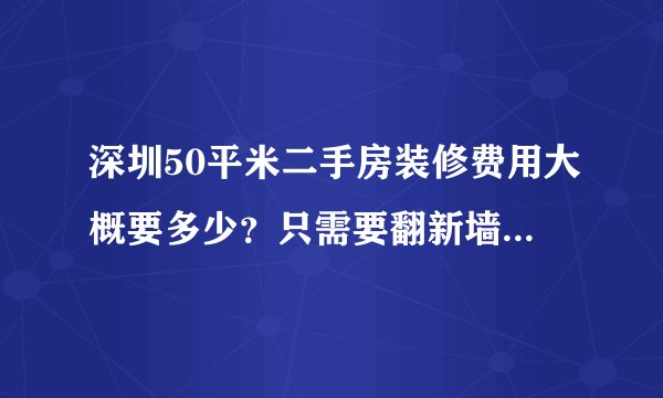 深圳50平米二手房装修费用大概要多少？只需要翻新墙面和地板？知道的给个报价过来