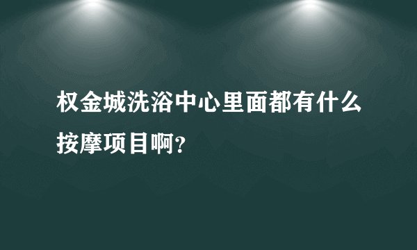 权金城洗浴中心里面都有什么按摩项目啊？