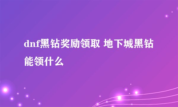 dnf黑钻奖励领取 地下城黑钻能领什么