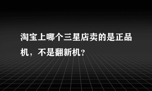 淘宝上哪个三星店卖的是正品机,不是翻新机?