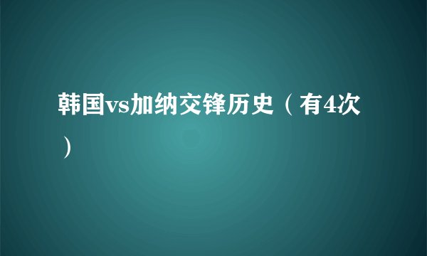韩国vs加纳交锋历史（有4次）