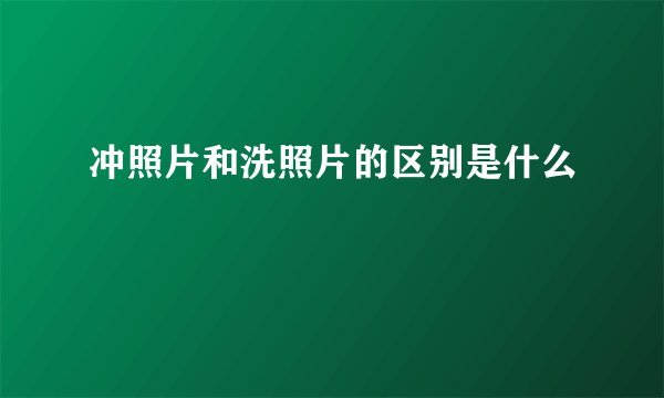 冲照片和洗照片的区别是什么