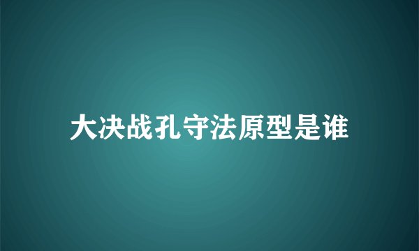 大决战孔守法原型是谁
