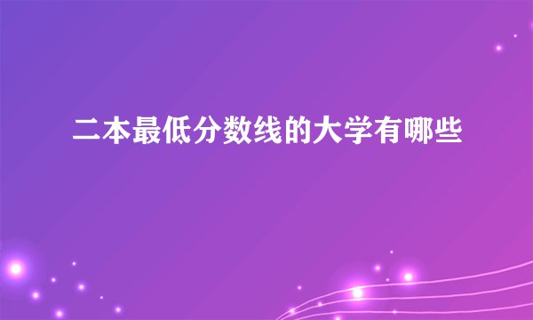 二本最低分数线的大学有哪些