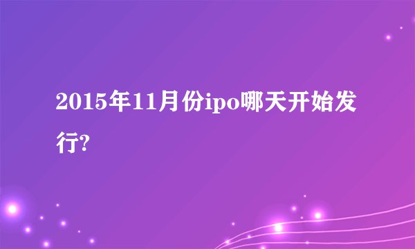 2015年11月份ipo哪天开始发行?