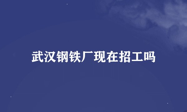 武汉钢铁厂现在招工吗