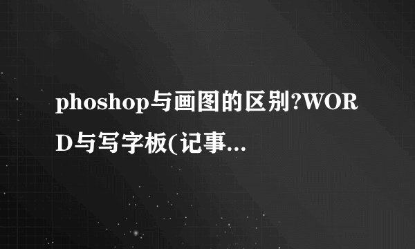 phoshop与画图的区别?WORD与写字板(记事本)的区别?