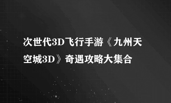 次世代3D飞行手游《九州天空城3D》奇遇攻略大集合