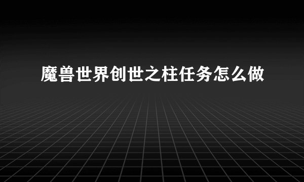 魔兽世界创世之柱任务怎么做