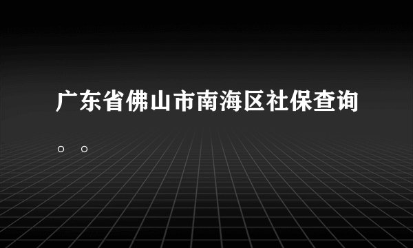 广东省佛山市南海区社保查询。。