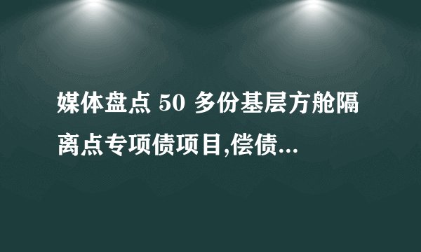 媒体盘点 50 多份基层方舱隔离点专项债项目,偿债收益多来