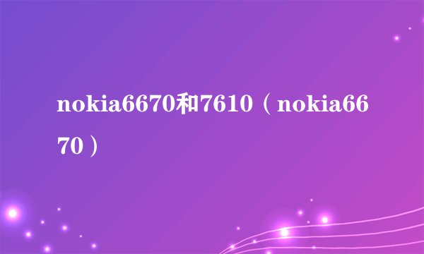 nokia6670和7610（nokia6670）