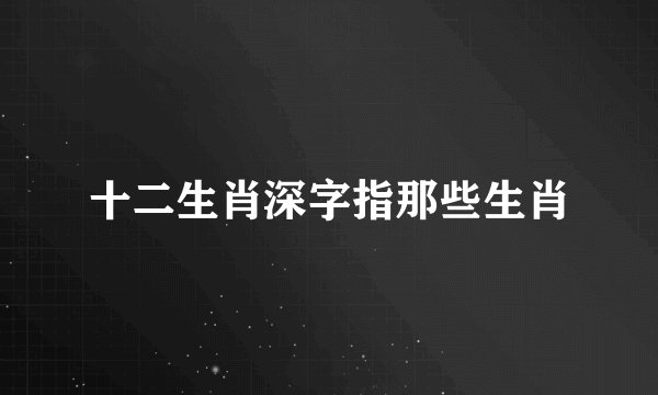 十二生肖深字指那些生肖